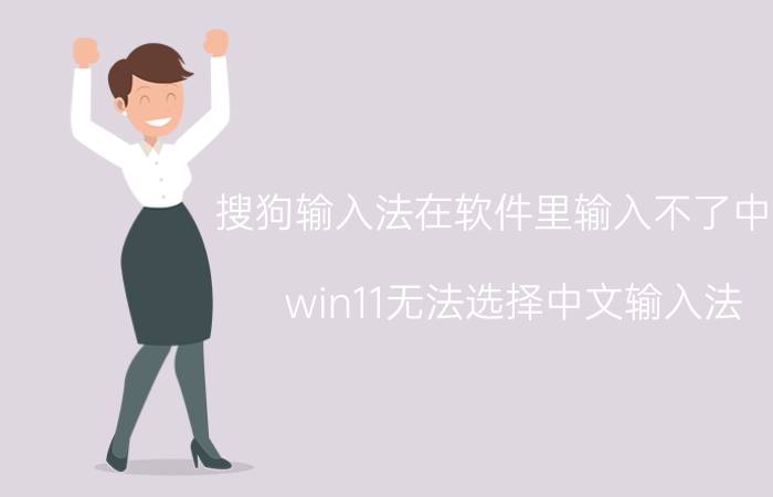 搜狗输入法在软件里输入不了中文 win11无法选择中文输入法？